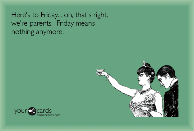 Here's to Friday - Oh, that's right, we're parents. Friday means nothing anymore.